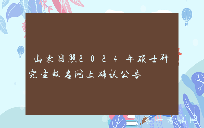 山东日照2024年硕士研究生报名网上确认公告