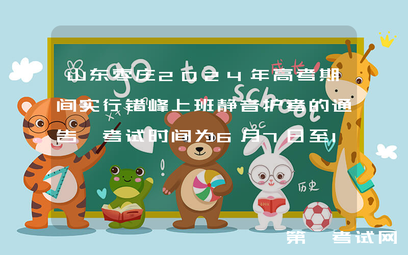山东枣庄2024年高考期间实行错峰上班静音护考的通告 考试时间为6月7日至10日