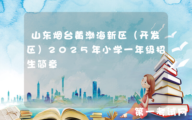 山东烟台黄渤海新区（开发区）2025年小学一年级招生简章