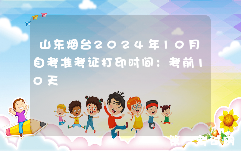 山东烟台2024年10月自考准考证打印时间：考前10天