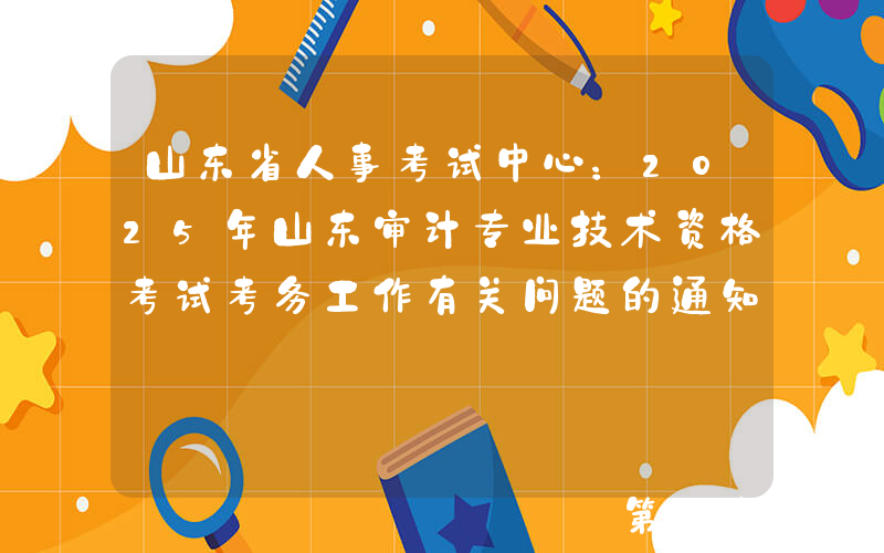 山东省人事考试中心：2025年山东审计专业技术资格考试考务工作有关问题的通知