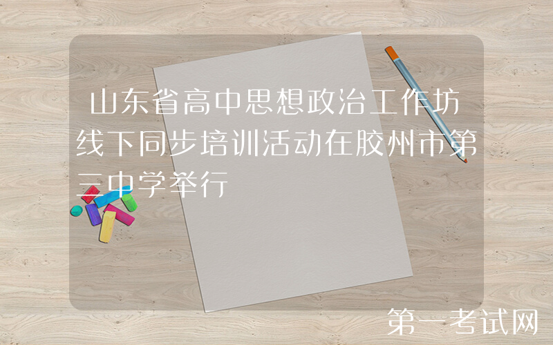 山东省高中思想政治工作坊线下同步培训活动在胶州市第三中学举行