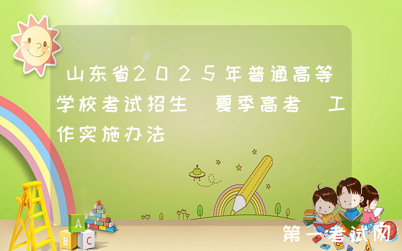 山东省2025年普通高等学校考试招生（夏季高考）工作实施办法