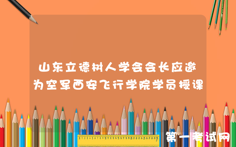 山东立德树人学会会长应邀为空军西安飞行学院学员授课