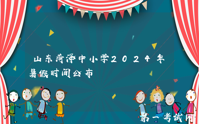 山东菏泽中小学2024年暑假时间公布