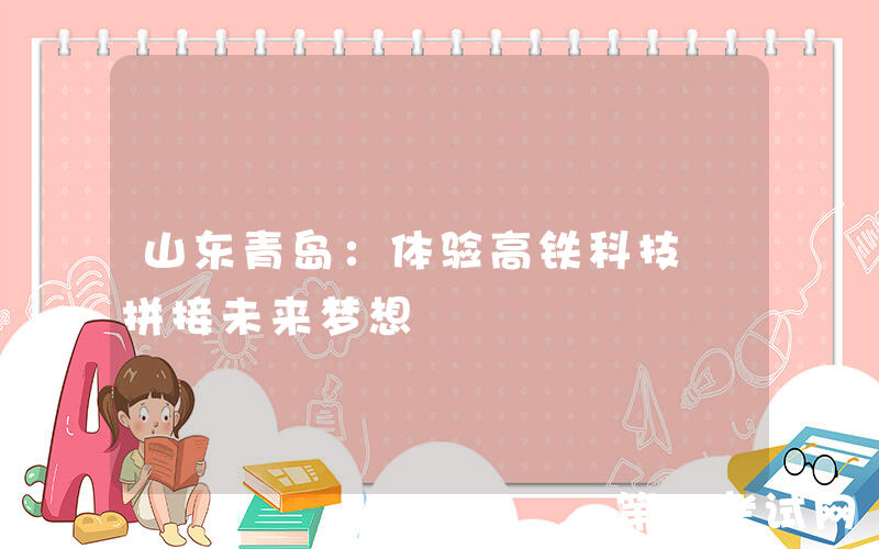 山东青岛：体验高铁科技 拼接未来梦想
