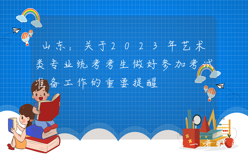 山东：关于2023年艺术类专业统考考生做好参加考试准备工作的重要提醒