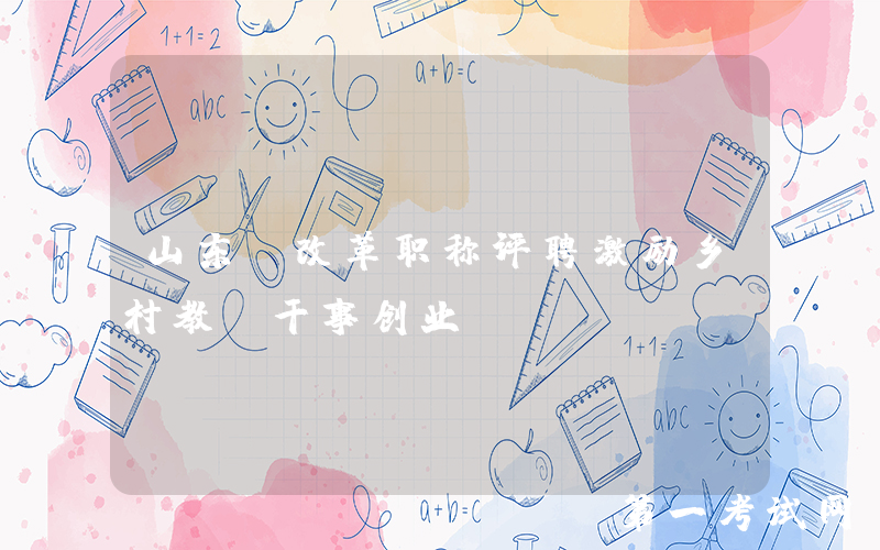 山东：改革职称评聘激励乡村教师干事创业