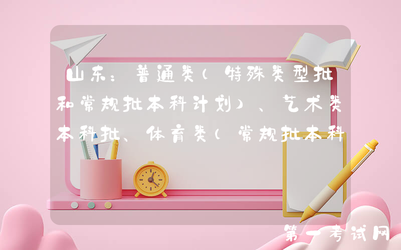山东：普通类（特殊类型批和常规批本科计划）、艺术类本科批、体育类（常规批本科计划）和春季高考技能拔尖人才、春季高考本科批第1次志愿填报注意事项
