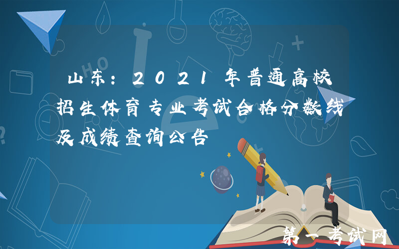 山东：2021年普通高校招生体育专业考试合格分数线及成绩查询公告