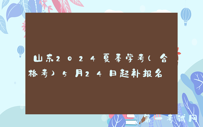 山东2024夏季学考(合格考)5月24日起补报名