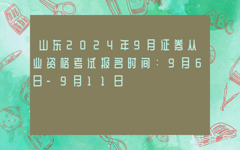 山东2024年9月证券从业资格考试报名时间：9月6日-9月11日