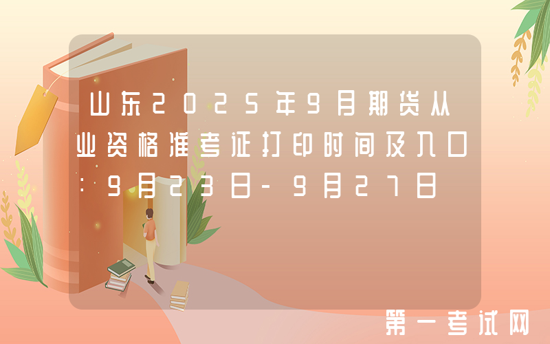 山东2025年9月期货从业资格准考证打印时间及入口：9月23日-9月27日