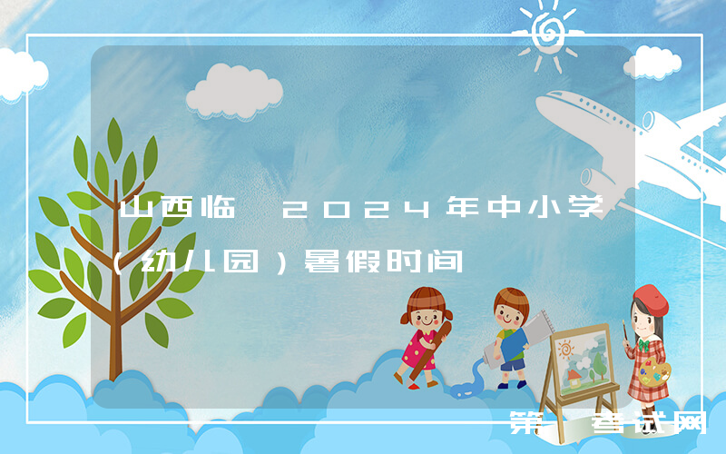 山西临汾2024年中小学（幼儿园）暑假时间