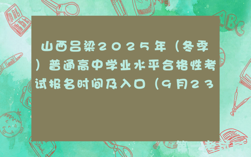 山西吕梁2025年（冬季）普通高中学业水平合格性考试报名时间及入口（9月23日-29日）