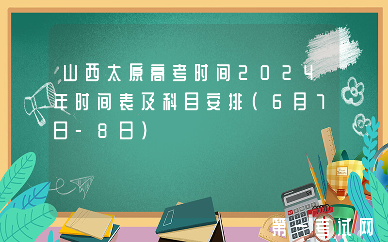 山西太原高考时间2024年时间表及科目安排（6月7日-8日）