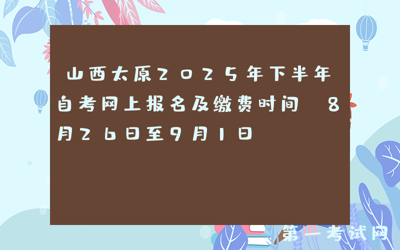 山西太原2025年下半年自考网上报名及缴费时间：8月26日至9月1日