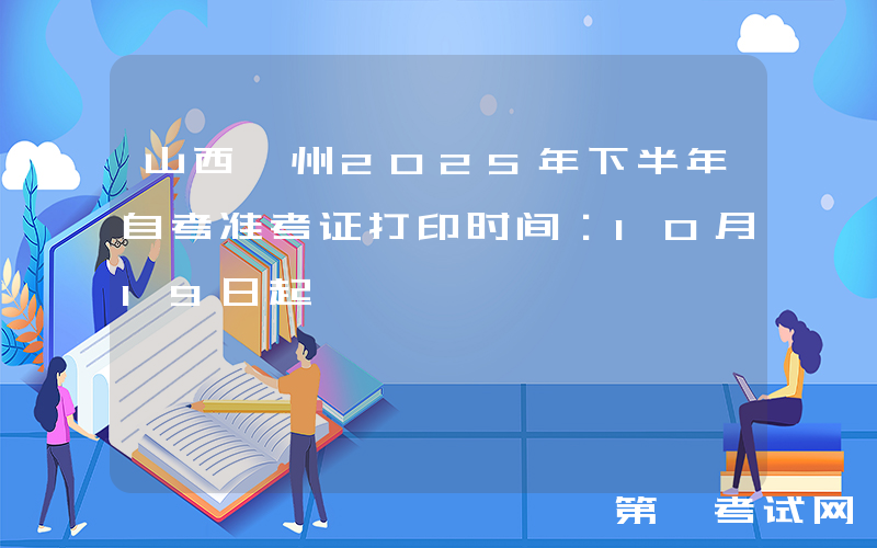 山西忻州2025年下半年自考准考证打印时间：10月19日起