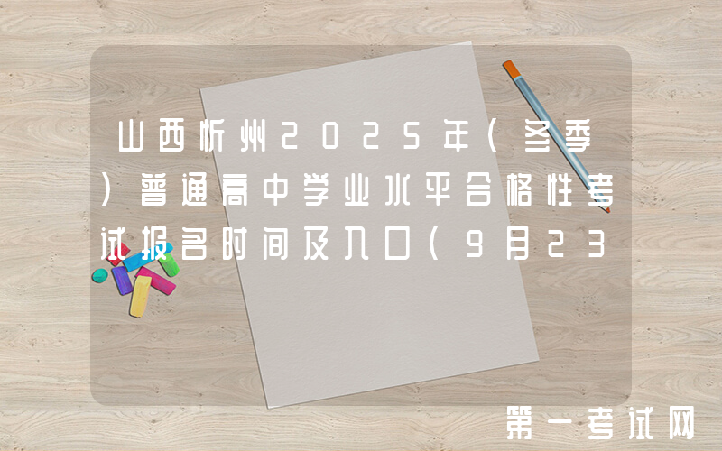山西忻州2025年（冬季）普通高中学业水平合格性考试报名时间及入口（9月23日-29日）