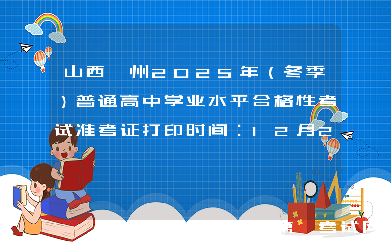 山西朔州2025年（冬季）普通高中学业水平合格性考试准考证打印时间：12月20日起