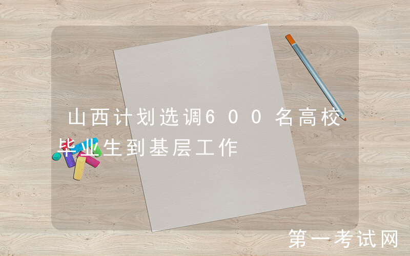 山西计划选调600名高校毕业生到基层工作