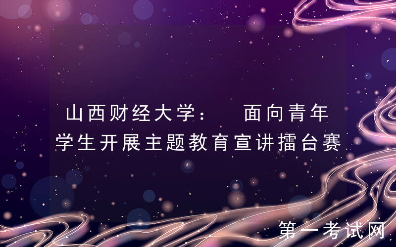 山西财经大学： 面向青年学生开展主题教育宣讲擂台赛