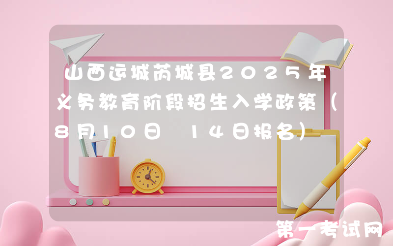 山西运城芮城县2025年义务教育阶段招生入学政策（8月10日―14日报名）