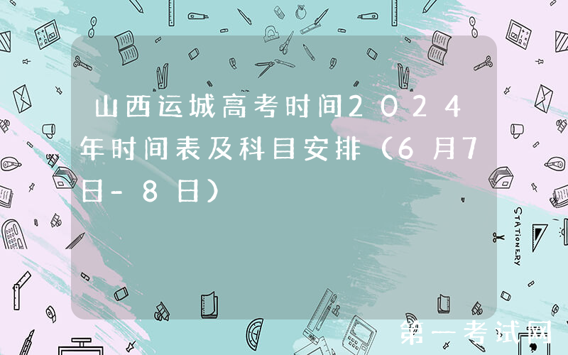 山西运城高考时间2024年时间表及科目安排（6月7日-8日）