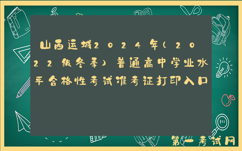 山西运城2024年（2022级冬季）普通高中学业水平合格性考试准考证打印入口（已开通）