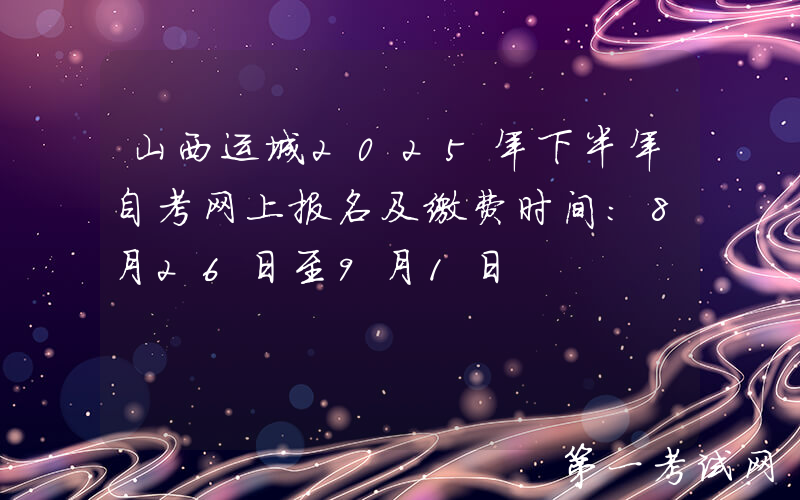 山西运城2025年下半年自考网上报名及缴费时间：8月26日至9月1日