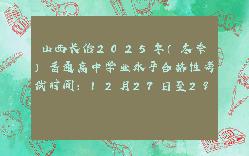 山西长治2025年（冬季）普通高中学业水平合格性考试时间：12月27日至29日