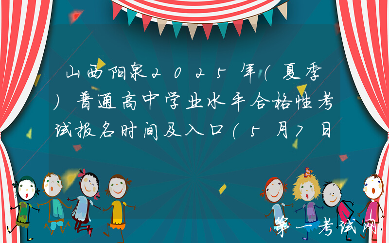 山西阳泉2025年（夏季）普通高中学业水平合格性考试报名时间及入口（5月7日-17日）