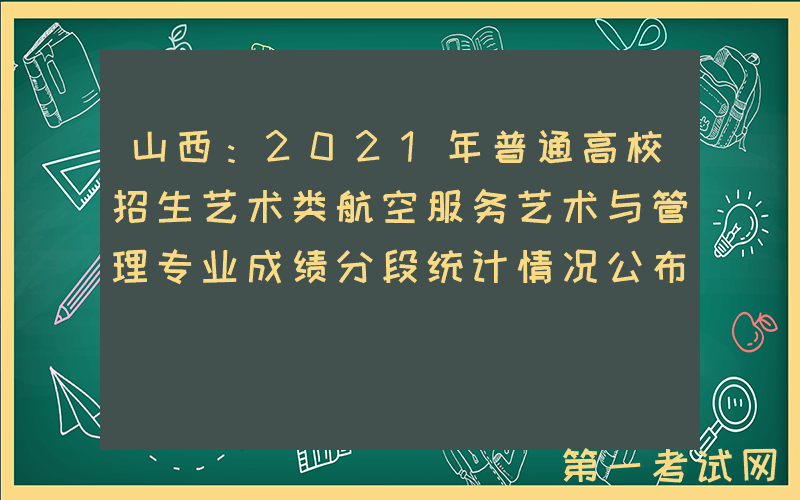 山西：2021年普通高校招生艺术类航空服务艺术与管理专业成绩分段统计情况公布