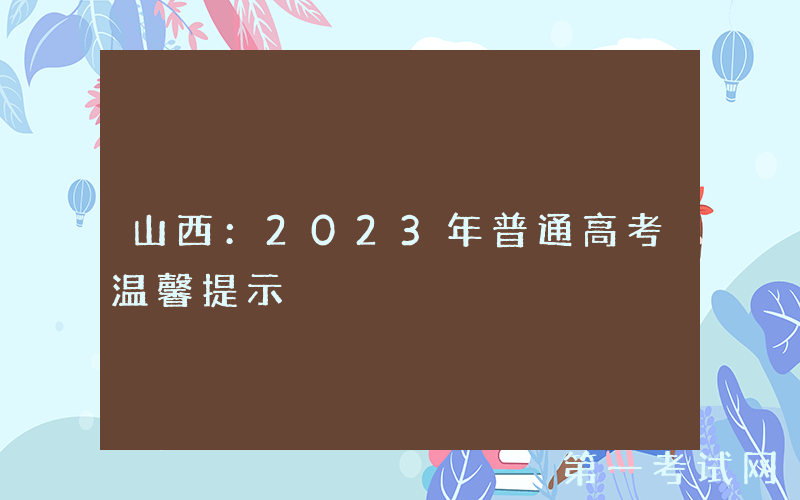 山西：2023年普通高考温馨提示
