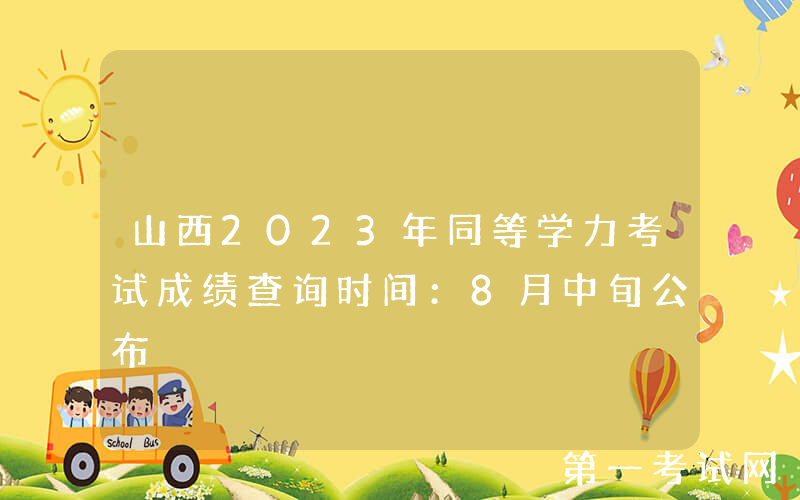 山西2023年同等学力考试成绩查询时间：8月中旬公布