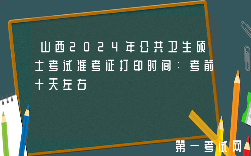 山西2024年公共卫生硕士考试准考证打印时间：考前十天左右