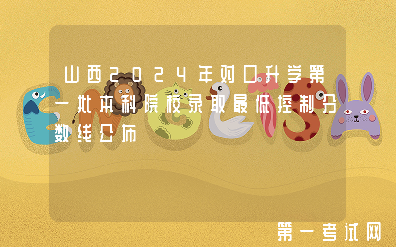 山西2024年对口升学第一批本科院校录取最低控制分数线公布