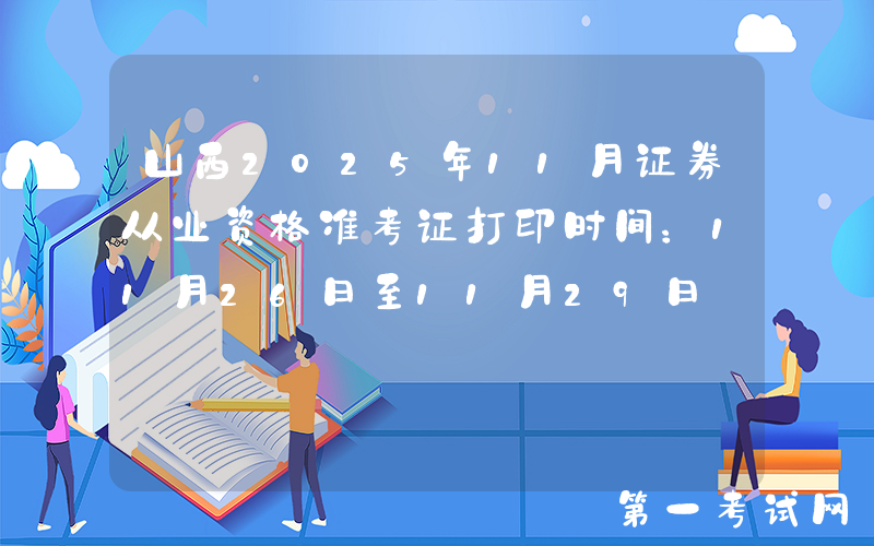 山西2025年11月证券从业资格准考证打印时间：11月26日至11月29日
