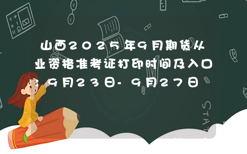 山西2025年9月期货从业资格准考证打印时间及入口：9月23日-9月27日