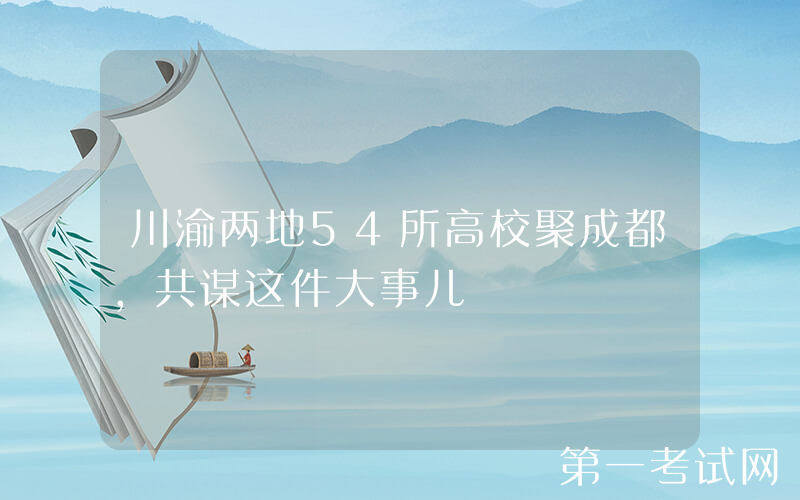 川渝两地54所高校聚成都，共谋这件大事儿