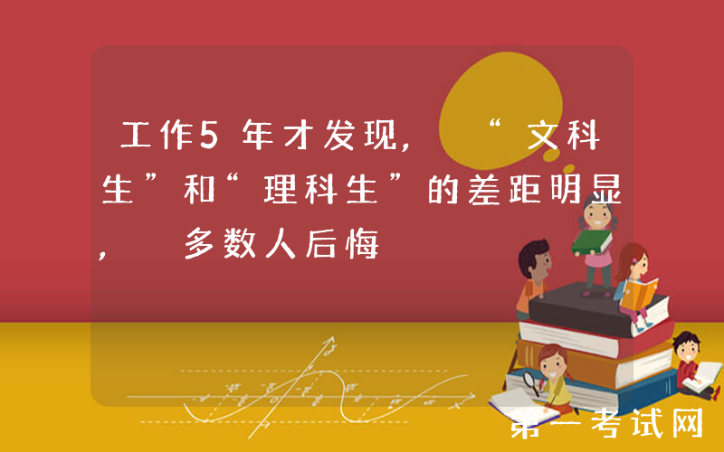 工作5年才发现, “文科生”和“理科生”的差距明显, 多数人后悔