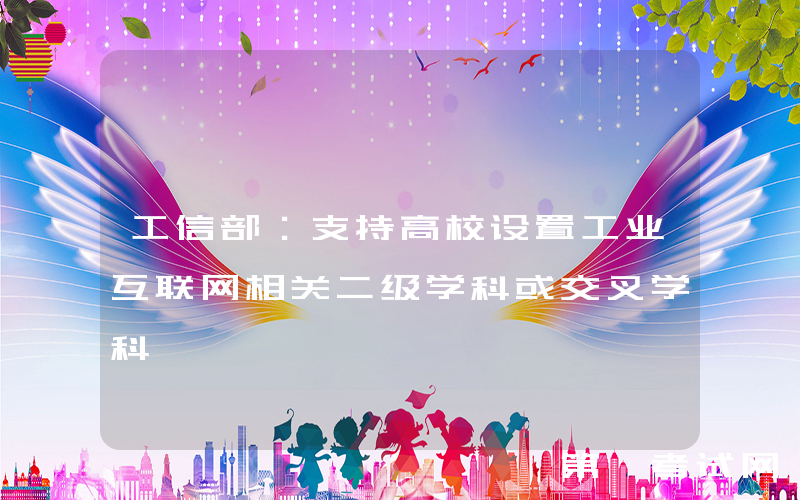 工信部：支持高校设置工业互联网相关二级学科或交叉学科