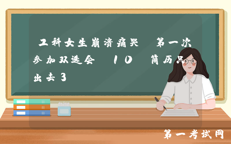 工科女生崩溃痛哭：第一次参加双选会，10份简历只投出去3份