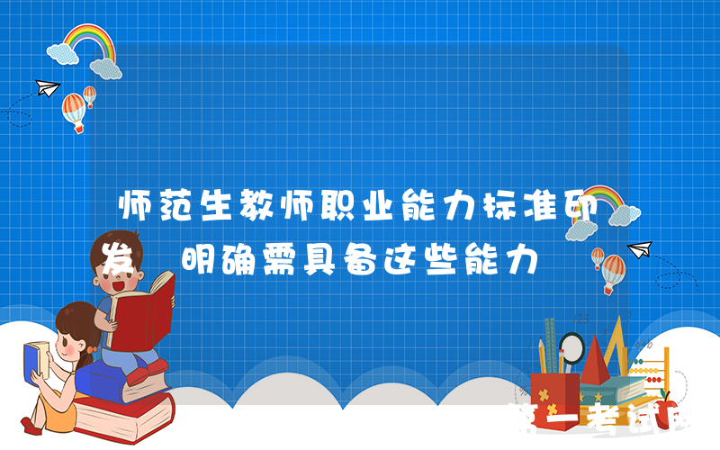 师范生教师职业能力标准印发 明确需具备这些能力