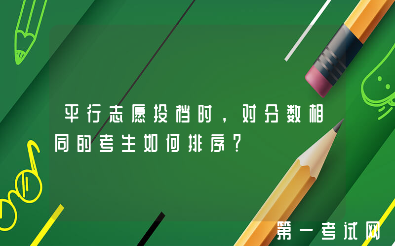 平行志愿投档时，对分数相同的考生如何排序？