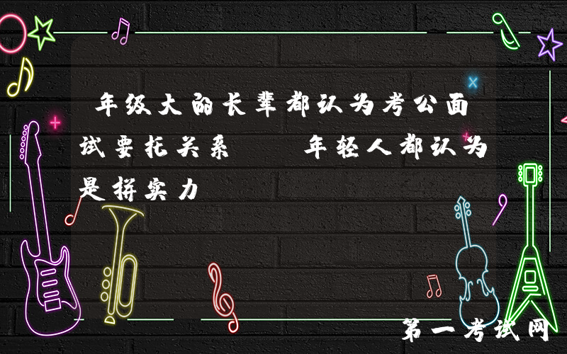 年级大的长辈都认为考公面试要托关系, 年轻人都认为是拼实力