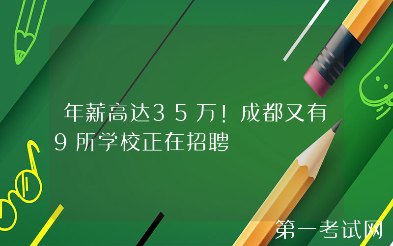 年薪高达35万！成都又有9所学校正在招聘