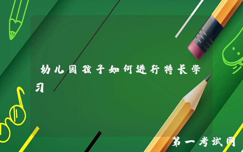 幼儿园孩子如何进行特长学习？
