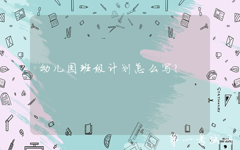幼儿园班级计划怎么写？