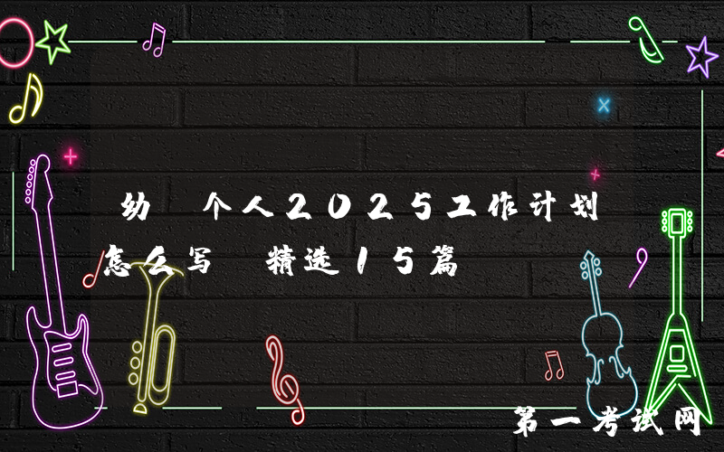 幼师个人2025工作计划怎么写(精选15篇)